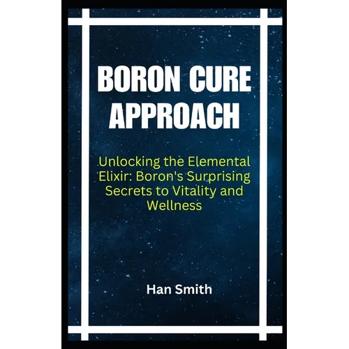 Boron Cure Approach: Unlocking the Elemental Elixir: Boron's Surprising Secrets to Vitality and Wellness - Paperback