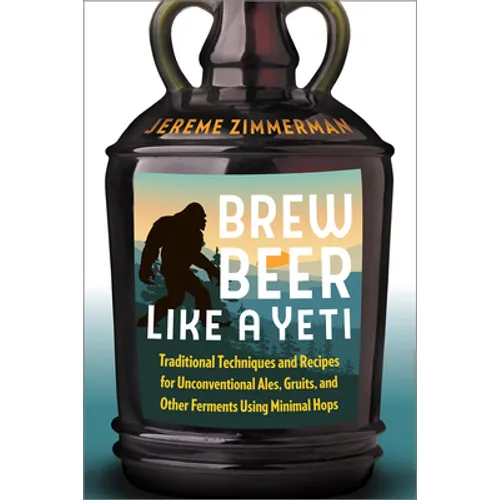 Brew Beer Like a Yeti: Traditional Techniques and Recipes for Unconventional Ales, Gruits, and Other Ferments Using Minimal Hops - Paperback