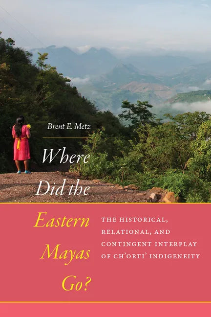 Where Did the Eastern Mayas Go?: The Historical, Relational, and Contingent Interplay of Ch'orti' Indigeneity - Hardcover