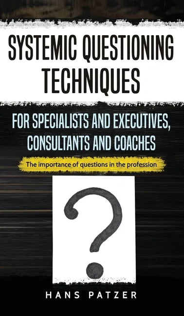 Systemic Questioning Techniques for Specialists and Executives, Consultants and Coaches: The importance of questions in the profession - Hardcover