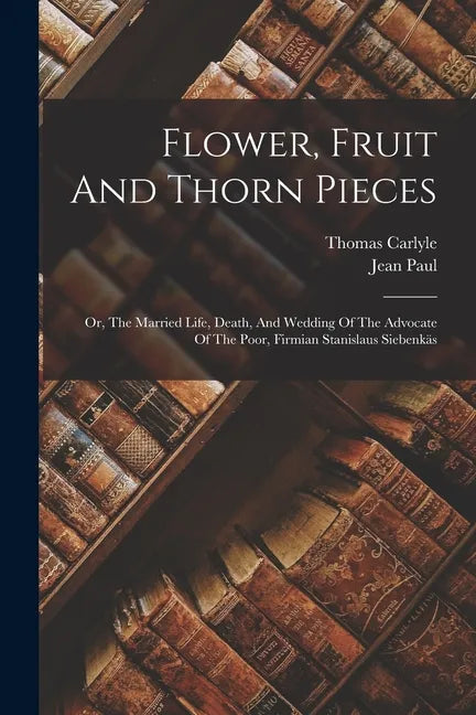 Flower, Fruit And Thorn Pieces: Or, The Married Life, Death, And Wedding Of The Advocate Of The Poor, Firmian Stanislaus Siebenkäs - Paperback