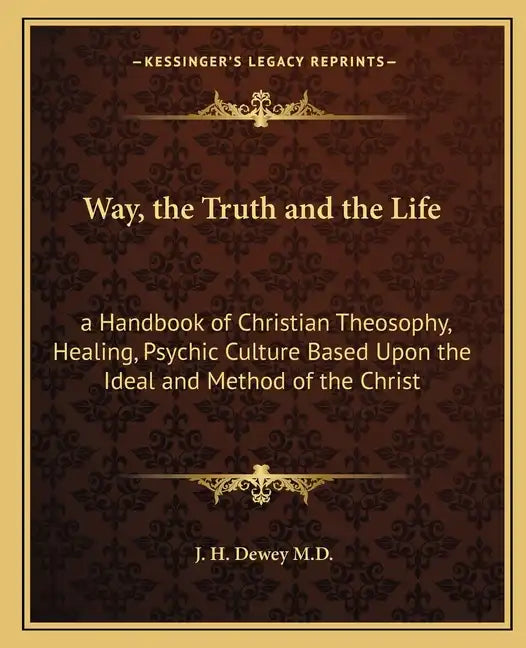 Way, the Truth and the Life: A Handbook of Christian Theosophy, Healing, Psychic Culture Based Upon the Ideal and Method of the Christ - Paperback