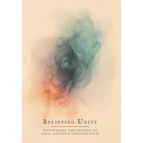 Believing Unity: Discovering the Oneness of Mind, Matter and Consciousness - Hardcover