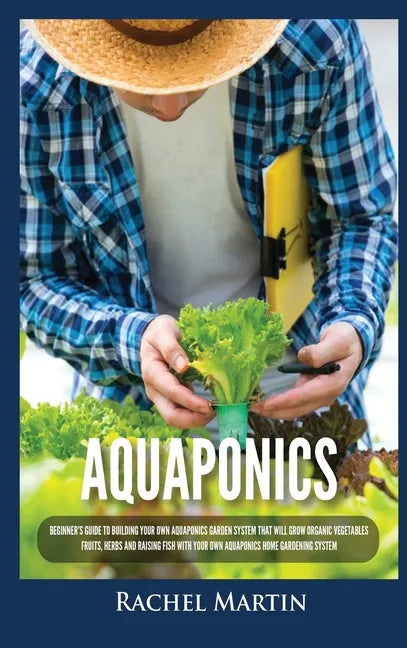 Aquaponics: Beginner's Guide To Building Your Own Aquaponics Garden System That Will Grow Organic Vegetables, Fruits, Herbs and Ra - Hardcover