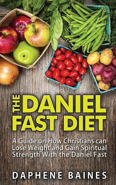 The Daniel Fast Diet: A Guide on How Christians can Lose Weight and Gain Spiritual Strength With the Daniel Fast - Paperback