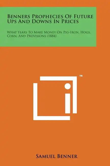 Benners Prophecies of Future Ups and Downs in Prices: What Years to Make Money on Pig-Iron, Hogs, Corn, and Provisions (1884) - Paperback