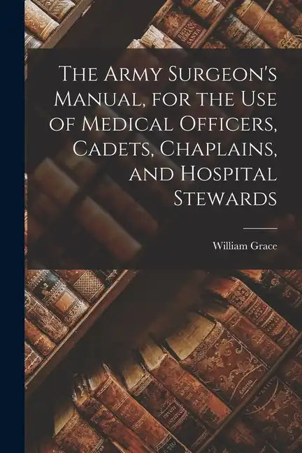 The Army Surgeon's Manual, for the Use of Medical Officers, Cadets, Chaplains, and Hospital Stewards - Paperback