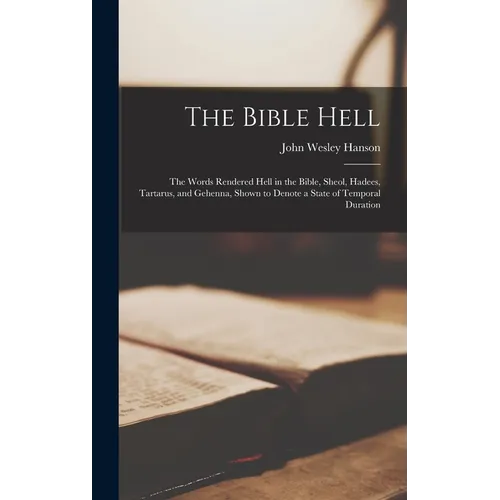 The Bible Hell: The Words Rendered Hell in the Bible, Sheol, Hadees, Tartarus, and Gehenna, Shown to Denote a State of Temporal Durati - Hardcover