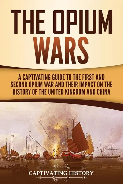 The Opium Wars: A Captivating Guide to the First and Second Opium War and Their Impact on the History of the United Kingdom and China - Paperback
