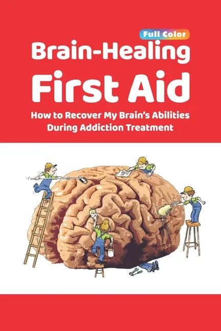 Brain-Healing First Aid: How to Recover My Brain's Abilities During Addiction Treatment (Full-Color Edition) - Paperback
