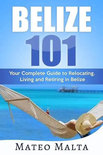 Belize 101: Your Complete Guide to Relocating, Living and Retiring in Belize - Paperback