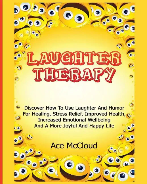 Laughter Therapy: Discover How To Use Laughter And Humor For Healing, Stress Relief, Improved Health, Increased Emotional Wellbeing And - Paperback