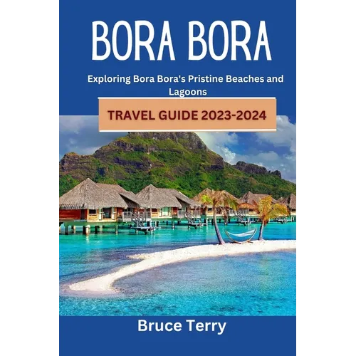 Bora Bora Travel Guide 2023-2024: Exploring Bora Bora's Pristine Beaches and Lagoons - Paperback