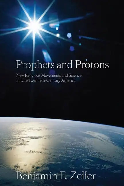 Prophets and Protons: New Religious Movements and Science in Late Twentieth-Century America - Paperback