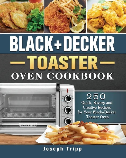 Black+Decker Toaster Oven Cookbook: 250 Quick, Savory and Creative Recipes for Your Black+Decker Toaster Oven - Paperback
