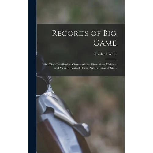 Records of Big Game: With Their Distribution, Characteristics, Dimensions, Weights, and Measurements of Horns, Antlers, Tusks, & Skins - Hardcover