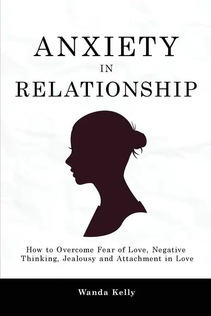Anxiety in Relationship: How to Overcome Fear of Love, Negative Thinking, Jealousy and Attachment in Love - Paperback