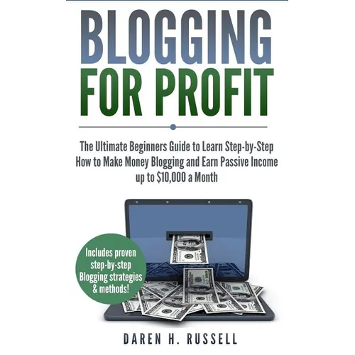Blogging for Profit: The Ultimate Beginners Guide to Learn Step-by-Step How to Make Money Blogging and Earn Passive Income up to $10,000 a - Paperback