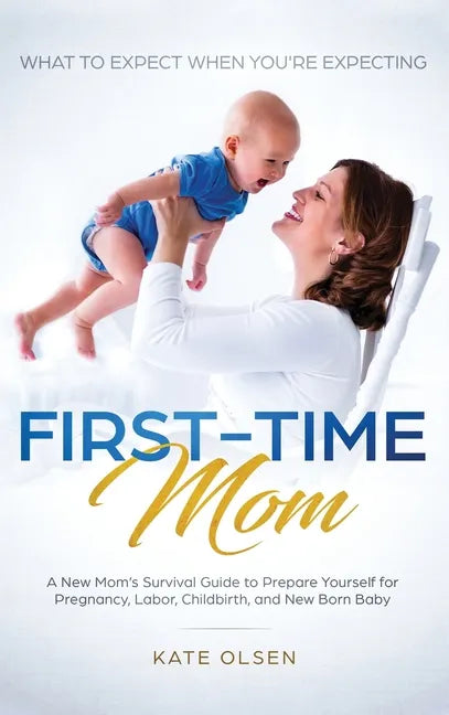 First-Time Mom: What to Expect When You're Expecting: A New Mom's Survival Guide to Prepare Yourself for Pregnancy, Labor, Childbirth, and New Born Ba - Hardcover