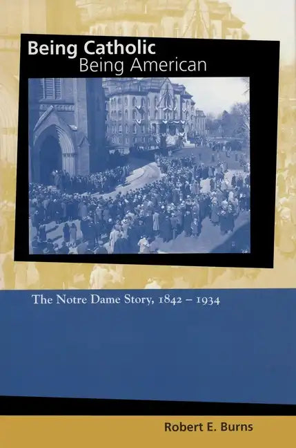 Being Catholic, Being American: The Notre Dame Story, 1842-1934 - Hardcover