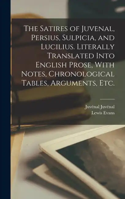 The Satires of Juvenal, Persius, Sulpicia, and Lucilius. Literally Translated Into English Prose, With Notes, Chronological Tables, Arguments, etc. - Hardcover