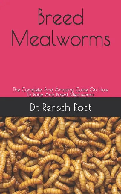 Breed Mealworms: The Complete And Amazing Guide On How To Raise And Breed Mealworms - Paperback