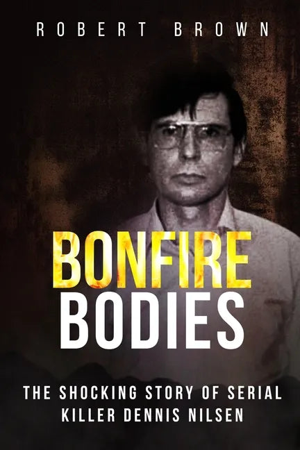 Bonfire Bodies: The Shocking Story of Serial Killer Dennis Nilsen - Paperback