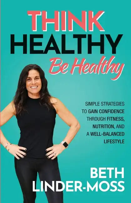 Think Healthy, Be Healthy: Simple Strategies to Gain Confidence Through Fitness, Nutrition, and a Well-Balanced Lifestyle - Paperback