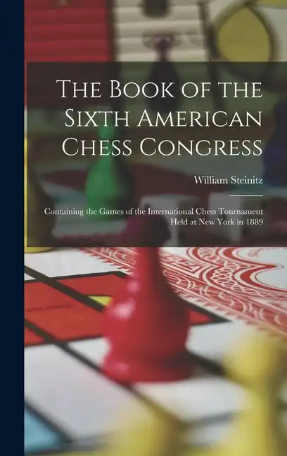 The Book of the Sixth American Chess Congress: Containing the Games of the International Chess Tournament Held at New York in 1889 - Hardcover