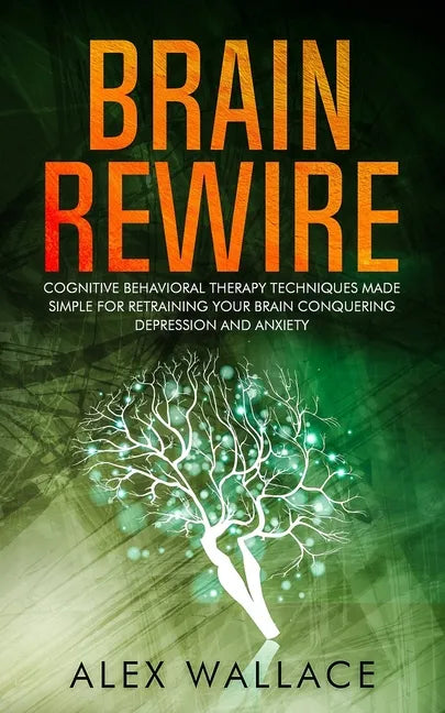 Brain Rewire: Cognitive Behavioral Therapy Techniques Made Simple For Retraining Your Brain Conquering Depression And Anxiety - Paperback