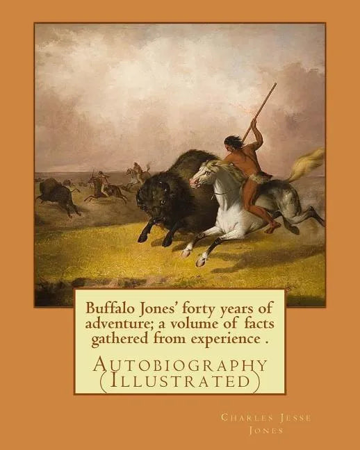 Buffalo Jones' forty years of adventure; a volume of facts gathered from experience . By: Charles Jesse Jones, illustrated By: Colonel Henry Inman: Au - Paperback