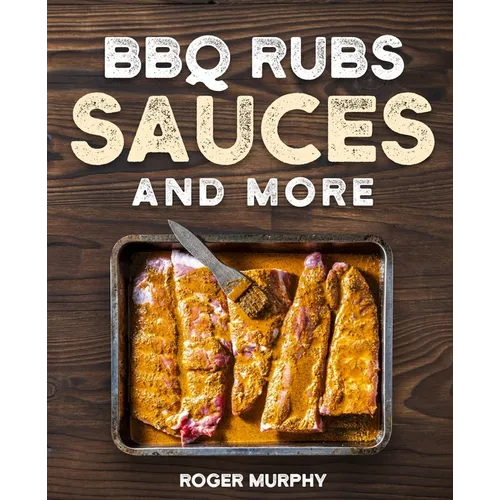 BBQ Rubs, Sauces, and More: The Art of Making Barbecue Sauces, Marinades, Wet and Dry Rubs, Glazes, and Seasonings, The Ultimate Sauces Cookbook f - Paperback