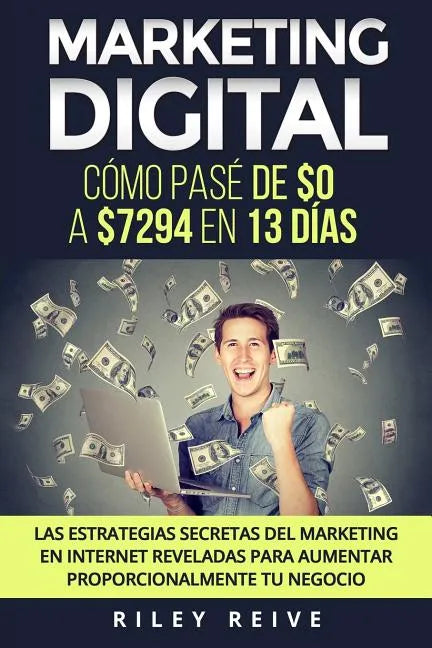 Marketing Digital: Cómo pasé de $0 a $7294 en 13 días. Las estrategias secretas del marketing en Internet reveladas para crear y aumentar - Paperback
