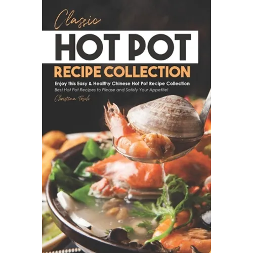 Classic Hot Pot Recipe Collection: Enjoy this Easy & Healthy Chinese Hot Pot Recipe Collection - Best Hot Pot Recipes to Please and Satisfy Your Appet - Paperback