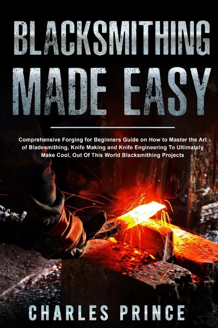 Blacksmithing Made Easy: Comprehensive Forging for Beginners Guide on How to Master the Art of Bladesmithing - Paperback