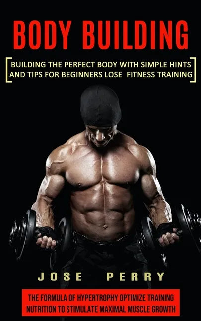 Body Building: Building the Perfect Body With Simple Hints and Tips for Beginners Lose Fitness Training (The Formula of Hypertrophy O - Paperback