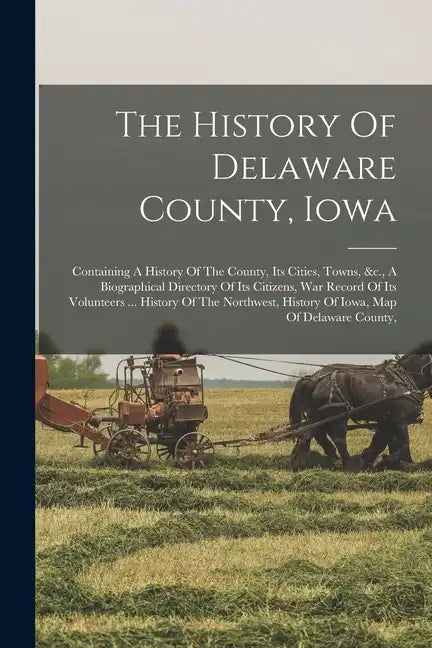 The History Of Delaware County, Iowa: Containing A History Of The County, Its Cities, Towns, &c., A Biographical Directory Of Its Citizens, War Record - Paperback