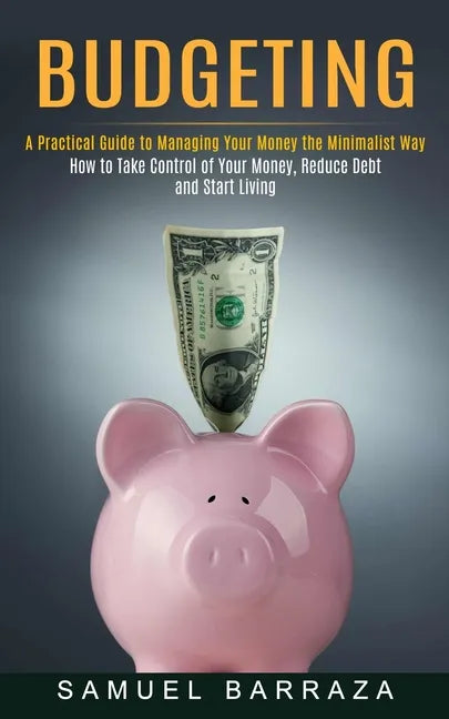 Budgeting: A Practical Guide to Managing Your Money the Minimalist Way (How to Take Control of Your Money, Reduce Debt and Start Living) - Paperback