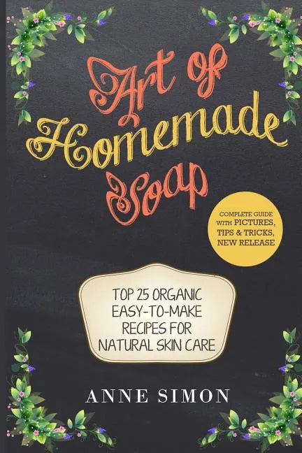 Art of Homemade Soap: Top 25 Organic Easy-to-Make Recipes For Natural Skin Care - Paperback