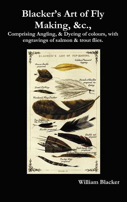 Blacker's Art of Fly Making, &C., Comprising Angling, & Dyeing of Colours, with Engravings of Salmon & Trout Flies. - Hardcover