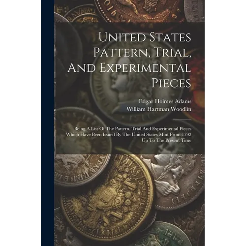 United States Pattern, Trial, And Experimental Pieces: Being A List Of The Pattern, Trial And Experimental Pieces Which Have Been Issued By The United - Paperback