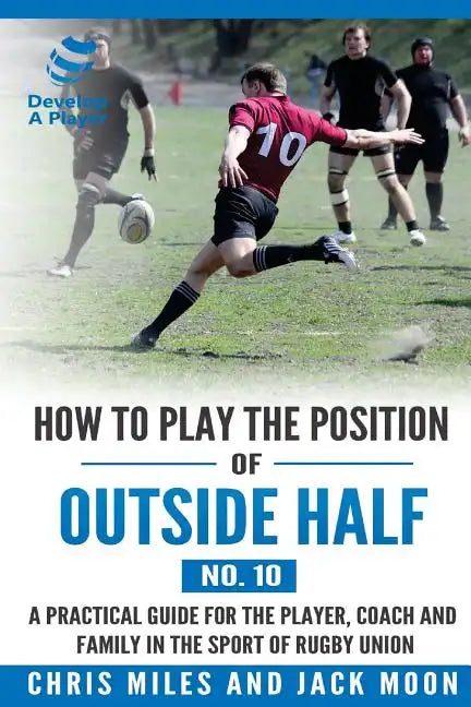 How to play the position of Outside-half (No. 10): A practical guide for the player, coach and family in the sport of rugby union - Paperback