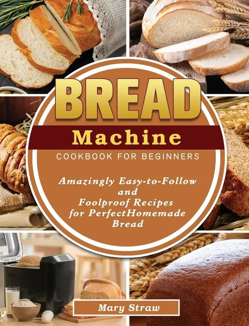 Bread Machine Cookbook for Beginners: Amazingly Easy-to-Follow and Foolproof Recipes for Perfect Homemade Bread - Hardcover