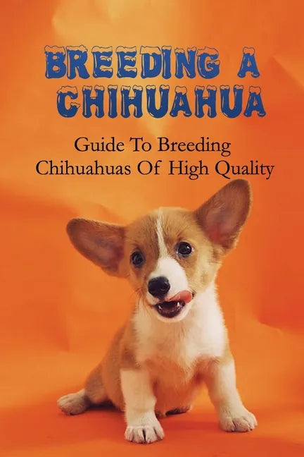 Breeding A Chihuahua: Guide To Breeding Chihuahuas Of High Quality: Chihuahua Dog Breed Information - Paperback