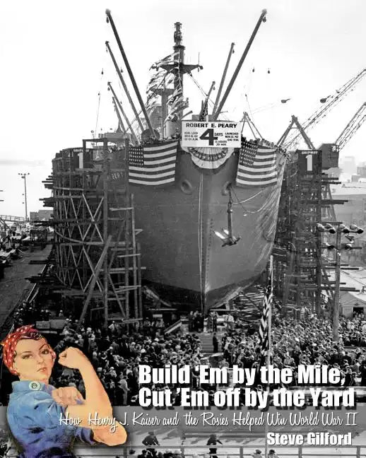 Build 'Em by the Mile, Cut 'Em off by the Yard: How Henry J. Kaiser and the Rosies Helped Win World War II - Paperback