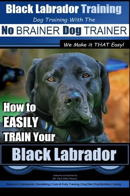 Black Labrador Training with the No BRAINER Dog TRAINER We Make it THAT Easy!: How to EASILY TRAIN Your Black Labrador - Paperback