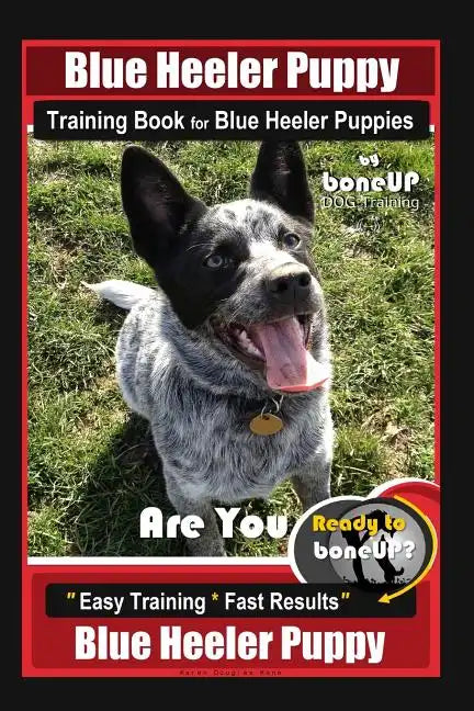 Blue Heeler Puppy Training Book for Blue Heeler Puppies By BoneUP DOG Training: Are You Ready to Bone Up? Easy Steps * Fast Results Blue Heeler Puppy - Paperback
