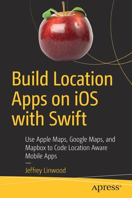 Build Location Apps on IOS with Swift: Use Apple Maps, Google Maps, and Mapbox to Code Location Aware Mobile Apps - Paperback