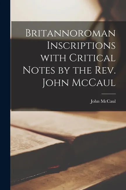 Britannoroman Inscriptions With Critical Notes by the Rev. John McCaul - Paperback