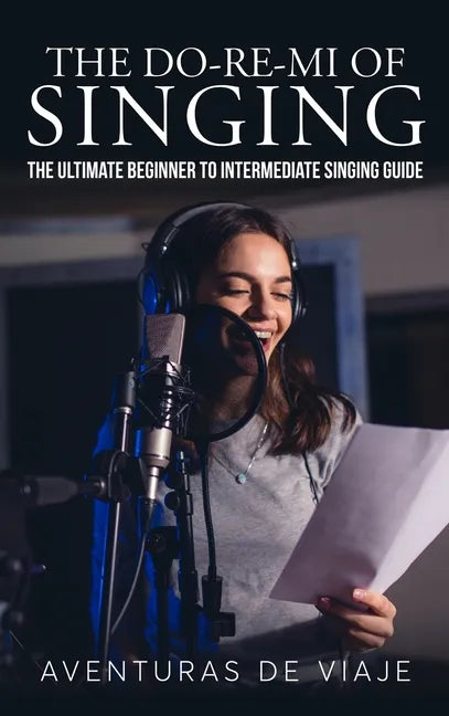 The Do-Re-Mi of Singing: The Ultimate Beginner to Intermediate Singing Guide - Hardcover